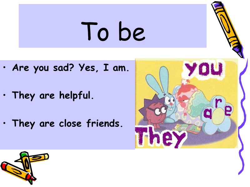 To be Are you sad? Yes, I am.  They are helpful.  They